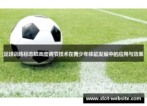 足球训练标志桩高度调节技术在青少年体能发展中的应用与效果