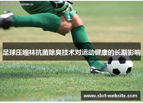 足球压缩袜抗菌除臭技术对运动健康的长期影响